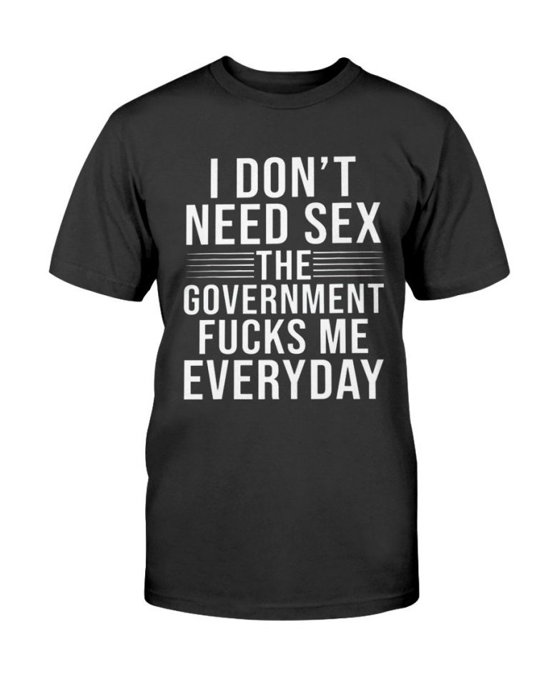 I Don T Need Sex The Government Fucks Me Everyday Shirt Ellie Shirt