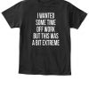 I WANTED SOME TIME OFF WORK BUT THIS WAS A BIT EXTREME SHIRT