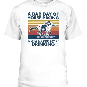 A BAD DAY OF HORSE RACING IS STILL A GOOD DAY OF DRINKING VINTAGE SHIRT