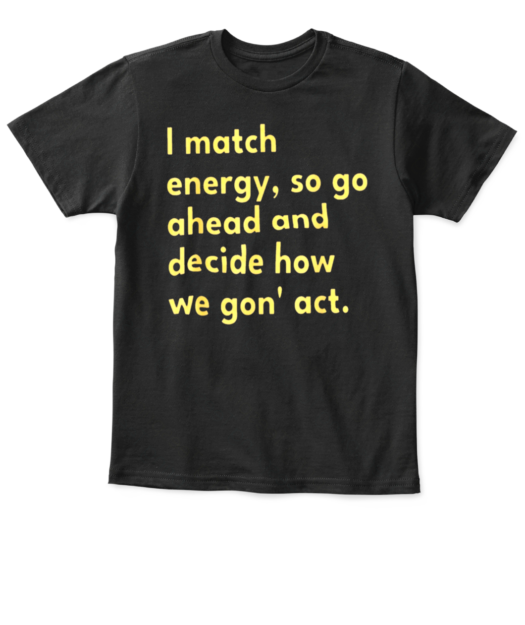 I Match Energy, So Go Ahead And Decide How We Gon' Act T-Shirt - Ellie ...